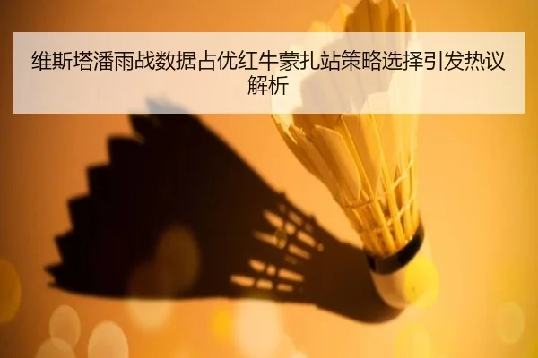 维斯塔潘雨战数据占优红牛蒙扎站策略选择引发热议解析 | HTHSPORTS
