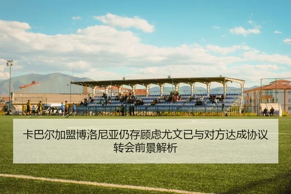 卡巴尔加盟博洛尼亚仍存顾虑尤文已与对方达成协议转会前景解析 | HTHSPORTS