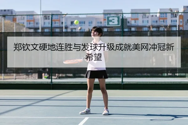 郑钦文硬地连胜与发球升级成就美网冲冠新希望 | HTHSPORTS