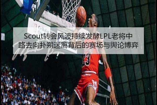 Scout转会风波持续发酵LPL老将中路去向扑朔迷离背后的赛场与舆论博弈 | HTHSPORTS