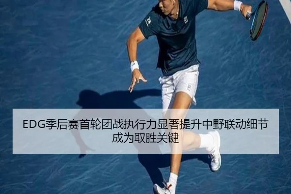 EDG季后赛首轮团战执行力显著提升中野联动细节成为取胜关键 | HTHSPORTS