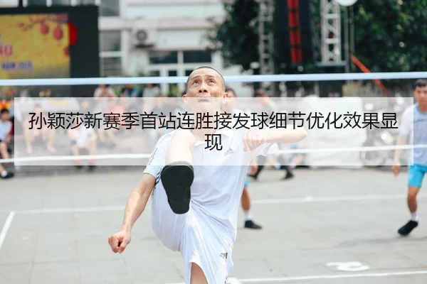 孙颖莎新赛季首站连胜接发球细节优化效果显现