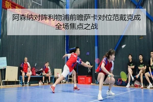阿森纳对阵利物浦前瞻萨卡对位范戴克成全场焦点之战 | HTHSPORTS
